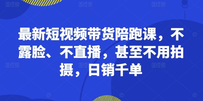 最新短视频带货陪跑课，不露脸、不直播，甚至不用拍摄，日销千单-爱我搜(25so)资源网