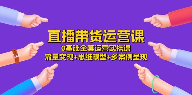 直播带货运营课，0基础全套运营实操课 流量变现+思维模型+多案例呈现-34节-爱我搜(25so)资源网