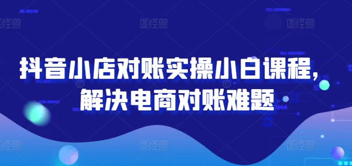 抖音小店对账实操小白课程，解决电商对账难题-爱我搜(25so)资源网