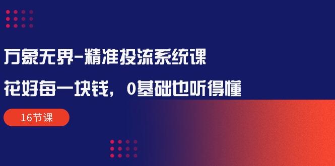 万象无界-精准投流系统课：花好 每一块钱，0基础也听得懂(16节课-爱我搜(25so)资源网