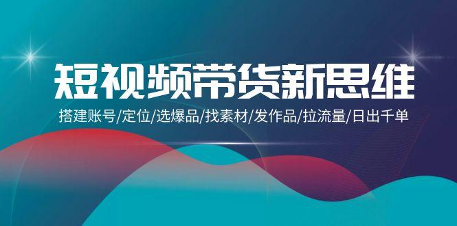 (9837期)短视频带货新思维：搭建账号/定位/选爆品/找素材/发作品/拉流量/日出千单-爱我搜(25so)资源网