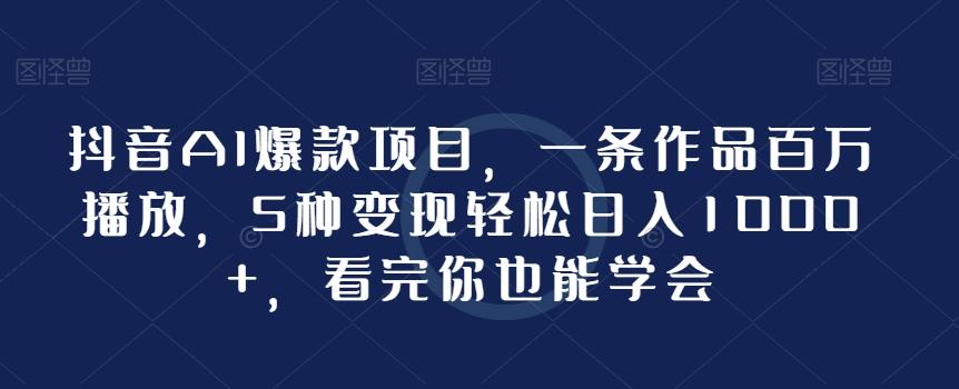抖音AI爆款项目，一条作品百万播放，5种变现轻松日入1000+，看完你也能学会-爱我搜(25so)资源网