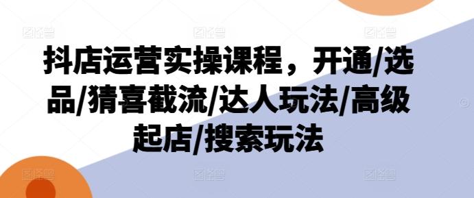 抖店运营实操课程，开通/选品/猜喜截流/达人玩法/高级起店/搜索玩法-爱我搜(25so)资源网