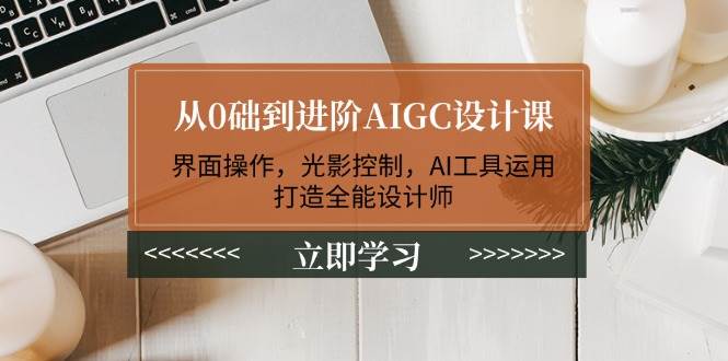 从0础到进阶AIGC设计课：界面操作，光影控制，AI工具运用，打造全能设计师-爱我搜(25so)资源网