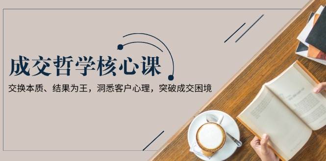 成交哲学课，交换本质、结果为王，洞悉客户心理，突破成交困境-爱我搜(25so)资源网