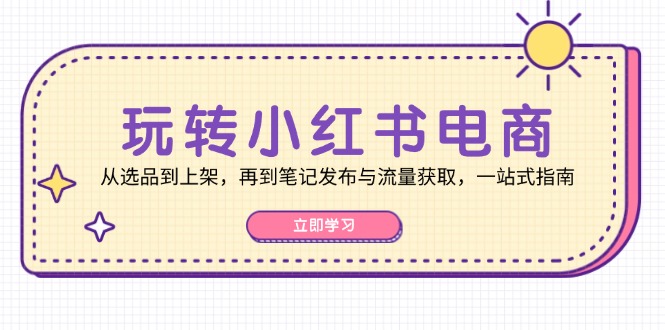 玩转小红书电商：从选品到上架，再到笔记发布与流量获取，一站式指南-爱我搜(25so)资源网