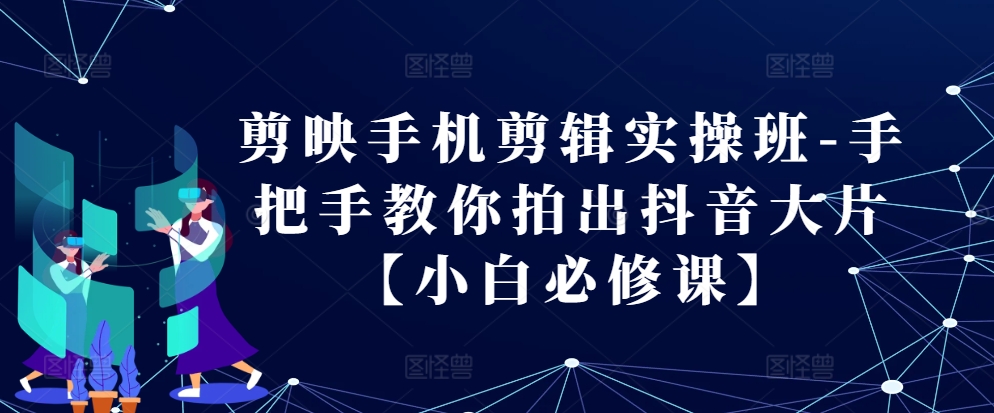 剪映手机剪辑实操班-手把手教你拍出抖音大片【小白必修课】-爱我搜(25so)资源网