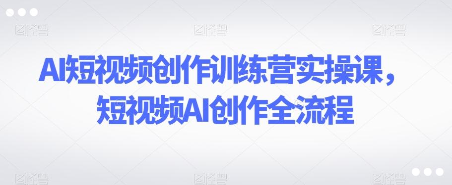 AI短视频创作训练营实操课，短视频AI创作全流程-爱我搜(25so)资源网