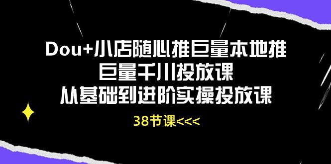 Dou+小店随心推巨量本地推巨量千川投放课从基础到进阶实操投放课(38节-爱我搜(25so)资源网