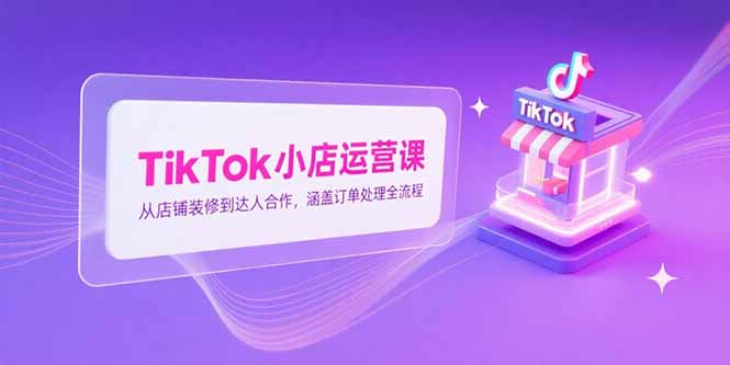 TikTok小店运营课，从店铺装修到达人合作，涵盖订单处理全流程-爱我搜(25so)资源网