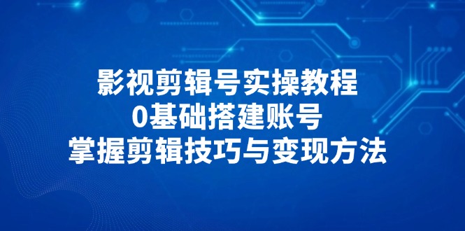 影视剪辑号实操教程，0基础搭建账号，掌握剪辑技巧与变现方法-爱我搜(25so)资源网