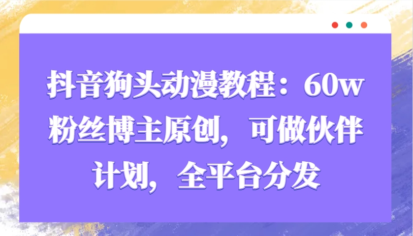 抖音狗头动漫教程：60w粉丝博主原创，可做伙伴计划，全平台分发-爱我搜(25so)资源网