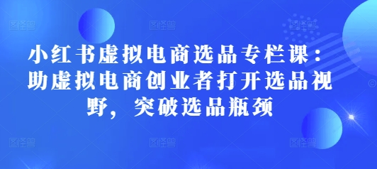 小红书虚拟电商选品专栏课：助虚拟电商创业者打开选品视野，突破选品瓶颈-爱我搜(25so)资源网