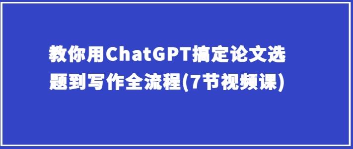 教你用ChatGPT搞定论文选题到写作全流程(7节视频课)-爱我搜(25so)资源网
