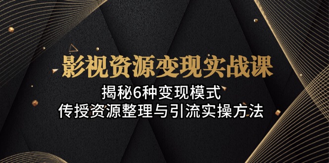 影视资源变现实战课：揭秘6种变现模式，传授资源整理与引流实操方法-爱我搜(25so)资源网