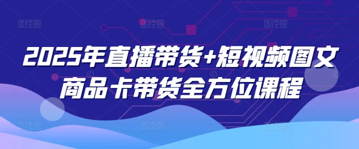 2025年直播带货+短视频图文商品卡带货全方位课程-爱我搜(25so)资源网