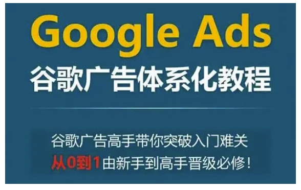 Google Ads谷歌广告体系化教程，谷歌广告高手带你突破入门难关，从0到1由新手到高手晋级必修-爱我搜(25so)资源网
