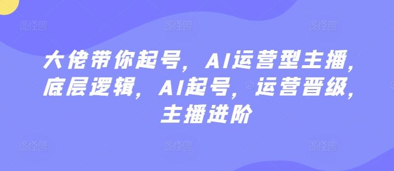大佬带你起号，AI运营型主播，底层逻辑，AI起号，运营晋级，主播进阶-爱我搜(25so)资源网