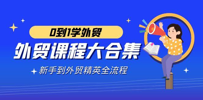 外贸-课程大合集，0到1学外贸，新手到外贸精英全流程(180节课)-爱我搜(25so)资源网