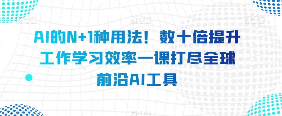 AI的N+1种用法！数十倍提升工作学习效率一课打尽全球前沿AI工具-爱我搜(25so)资源网