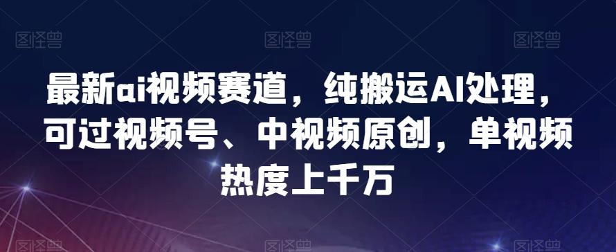 最新ai视频赛道，纯搬运AI处理，可过视频号、中视频原创，单视频热度上千万-爱我搜(25so)资源网