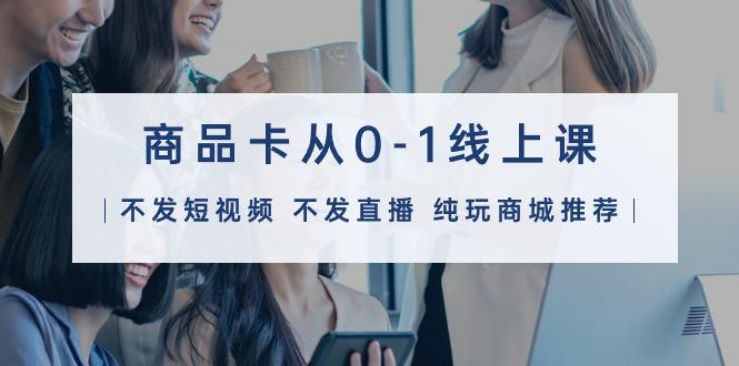 (9834期)商品卡从0-1线上课(不发短视频 不发直播 纯玩商城推荐)32节课-爱我搜(25so)资源网
