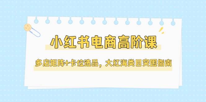 小红书电商高阶课，多店矩阵+卡位选品，大红海类目突围指南(更新5月)-爱我搜(25so)资源网