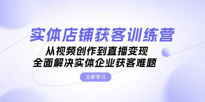 实体店铺获客特训营：从视频创作到直播变现，全面解决实体企业获客难题-爱我搜(25so)资源网