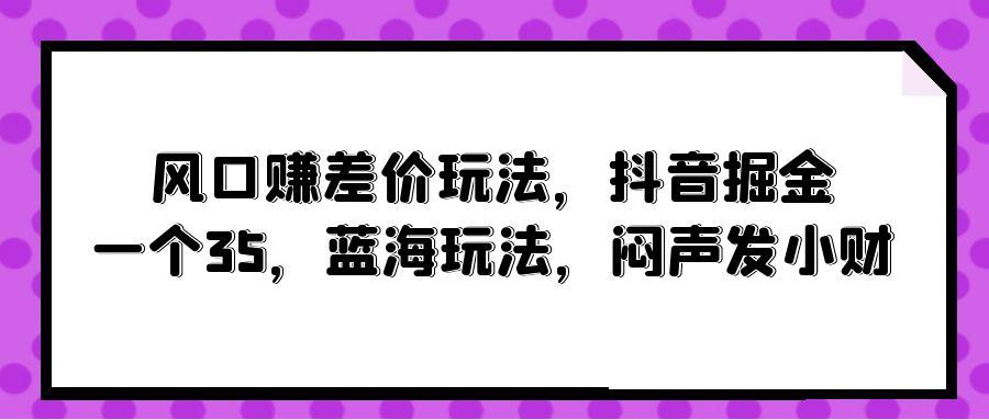 (10022期)风口赚差价玩法，抖音掘金，一个35，蓝海玩法，闷声发小财-爱我搜(25so)资源网