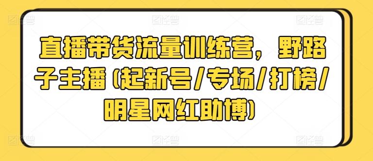 直播带货流量训练营，野路子主播(起新号/专场/打榜/明星网红助博)-爱我搜(25so)资源网