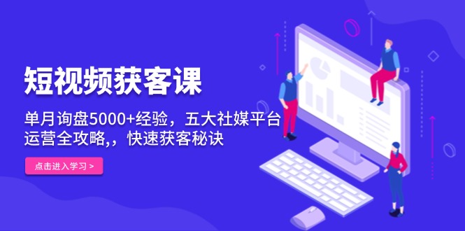 短视频获客课，单月询盘5000+经验，五大社媒平台运营全攻略,，快速获客…-爱我搜(25so)资源网
