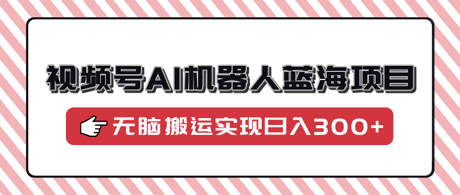 视频号AI机器人蓝海项目，操作简单适合0基础小白，无脑搬运实现日入300+-爱我搜(25so)资源网