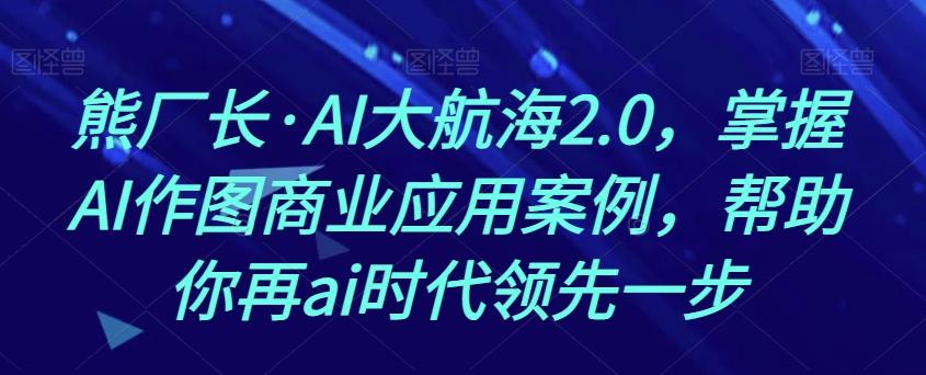 熊厂长·AI大航海2.0，掌握AI作图商业应用案例，帮助你再ai时代领先一步-爱我搜(25so)资源网