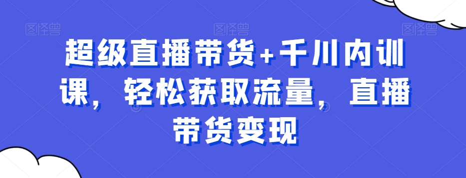 超级直播带货+千川内训课，轻松获取流量，直播带货变现-爱我搜(25so)资源网