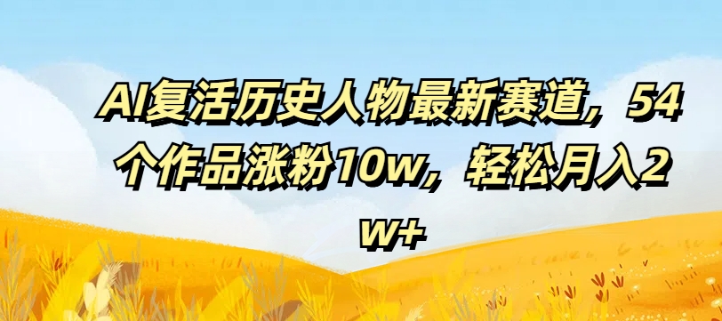 AI复活历史人物最新赛道，54个作品涨粉10w，轻松月入2w+【揭秘】-爱我搜(25so)资源网
