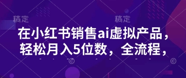 小红书销售ai虚拟产品，轻松月入5位数，全流程，超细节变现过程，完全无卡点-爱我搜(25so)资源网