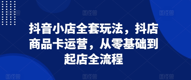 抖音小店全套玩法，抖店商品卡运营，从零基础到起店全流程-爱我搜(25so)资源网