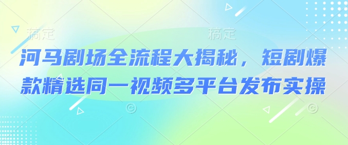 河马剧场全流程大揭秘，短剧爆款精选同一视频多平台发布实操-爱我搜(25so)资源网