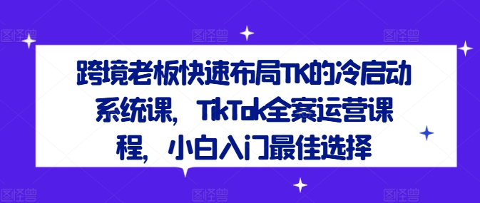 跨境老板快速布局TK的冷启动系统课，TikTok全案运营课程，小白入门最佳选择-爱我搜(25so)资源网