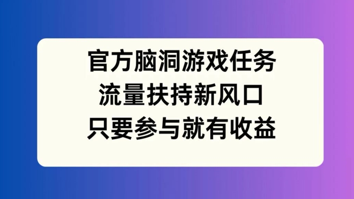 官方脑洞游戏任务，流量扶持新风口，只要参与就有收益【揭秘】-爱我搜(25so)资源网