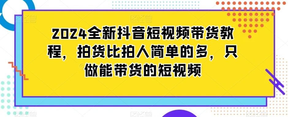 2024全新抖音短视频带货教程，拍货比拍人简单的多，只做能带货的短视频-爱我搜(25so)资源网