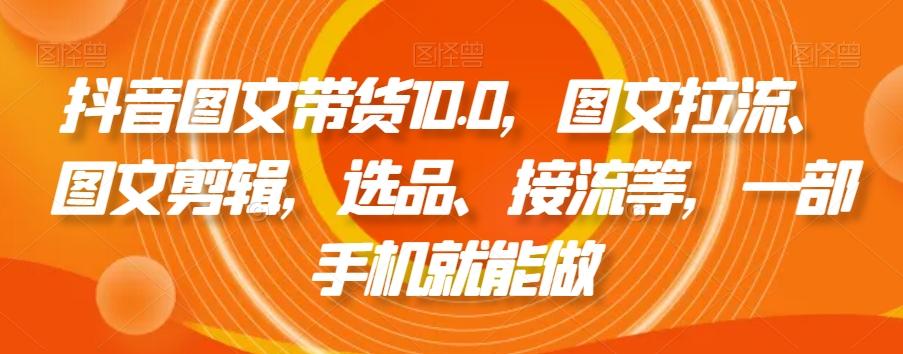 抖音图文带货10.0，图文拉流、图文剪辑，选品、接流等，一部手机就能做-爱我搜(25so)资源网