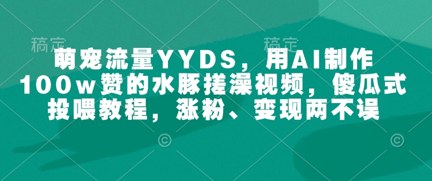 萌宠流量YYDS，用AI制作100w赞的水豚搓澡视频，傻瓜式投喂教程，涨粉、变现两不误-爱我搜(25so)资源网