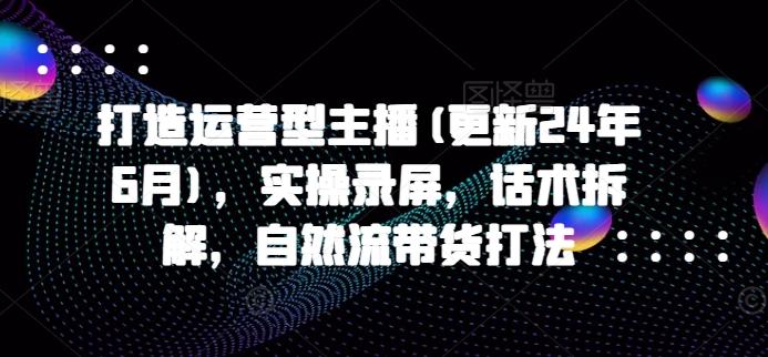 打造运营型主播(更新24年6月)，实操录屏，话术拆解，自然流带货打法-爱我搜(25so)资源网