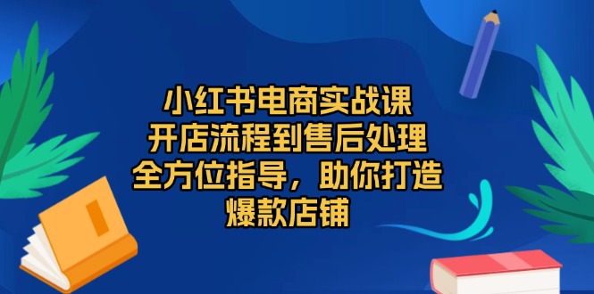 小红书电商实战课，开店流程到售后处理，全方位指导，助你打造爆款店铺-爱我搜(25so)资源网