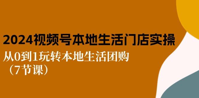 2024视频号短视频本地生活门店实操：从0到1玩转本地生活团购(7节课-爱我搜(25so)资源网