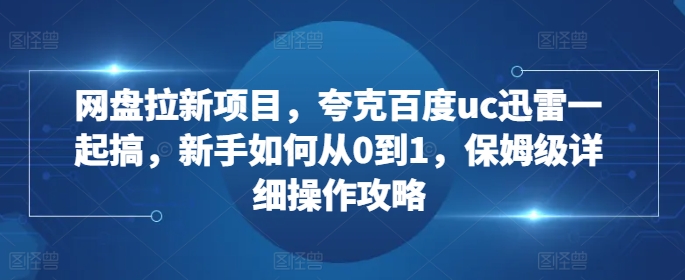 网盘拉新项目，夸克百度uc迅雷一起搞，新手如何从0到1，保姆级详细操作攻略-爱我搜(25so)资源网