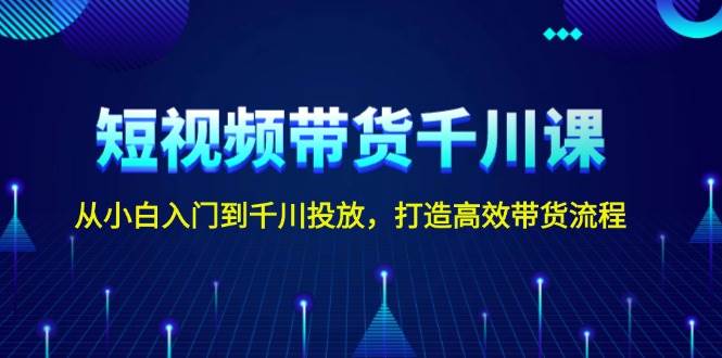 短视频带货千川课，从小白入门到千川投放，打造高效带货流程-爱我搜(25so)资源网