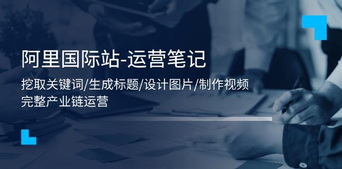 阿里国际站-运营笔记：挖取关键词/生成标题/设计图片/制作视频/56节课-爱我搜(25so)资源网