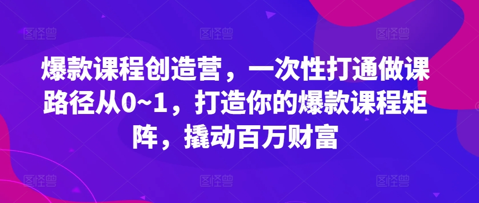爆款课程创造营，​一次性打通做课路径从0~1，打造你的爆款课程矩阵，撬动百万财富-爱我搜(25so)资源网